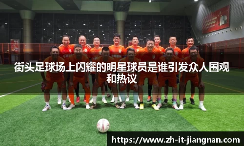 街头足球场上闪耀的明星球员是谁引发众人围观和热议