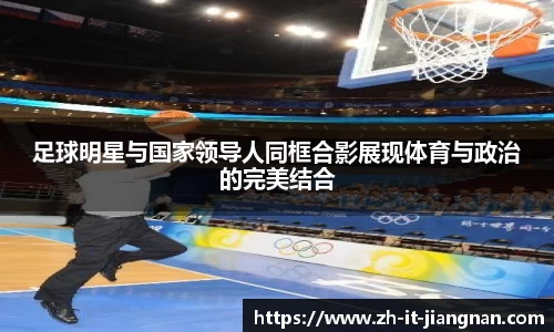 足球明星与国家领导人同框合影展现体育与政治的完美结合