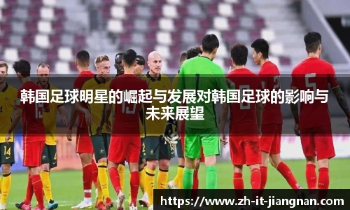 韩国足球明星的崛起与发展对韩国足球的影响与未来展望